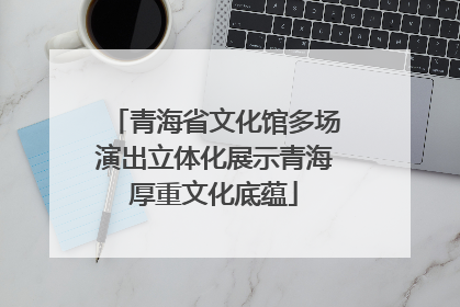 青海省文化馆多场演出立体化展示青海厚重文化底蕴