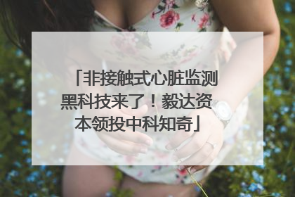 非接触式心脏监测黑科技来了！毅达资本领投中科知奇