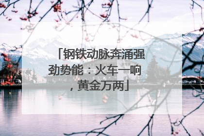 钢铁动脉奔涌强劲势能：火车一响，黄金万两