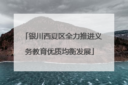 银川西夏区全力推进义务教育优质均衡发展