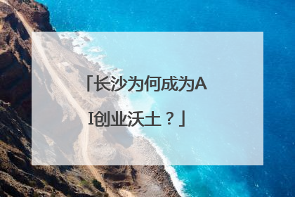 长沙为何成为AI创业沃土？