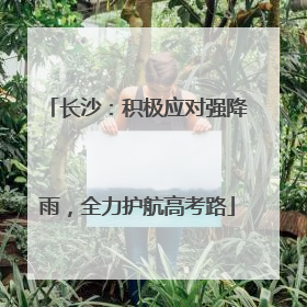 长沙：积极应对强降雨，全力护航高考路