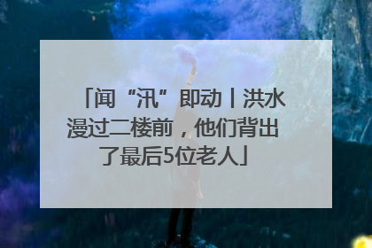 闻“汛”即动丨洪水漫过二楼前，他们背出了最后5位老人
