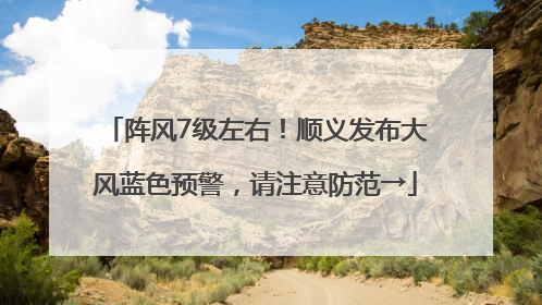 阵风7级左右！顺义发布大风蓝色预警，请注意防范→