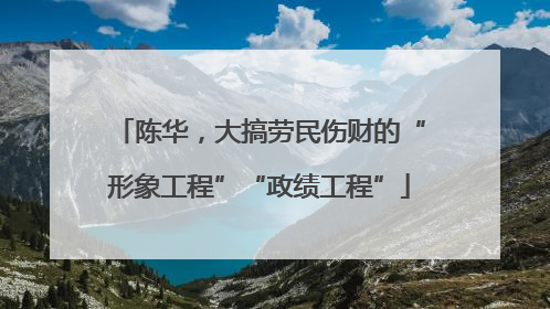 陈华，大搞劳民伤财的“形象工程”“政绩工程”