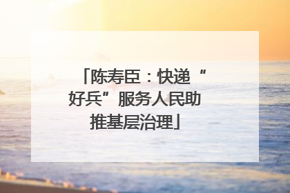陈寿臣：快递“好兵”服务人民助推基层治理