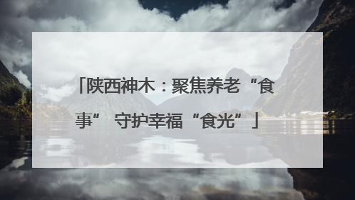陕西神木：聚焦养老“食事” 守护幸福“食光”