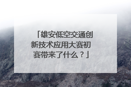 雄安低空交通创新技术应用大赛初赛带来了什么？