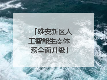 雄安新区人工智能生态体系全面升级