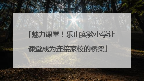 魅力课堂！乐山实验小学让课堂成为连接家校的桥梁