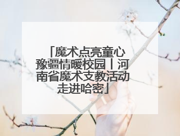 魔术点亮童心 豫疆情暖校园丨河南省魔术支教活动走进哈密