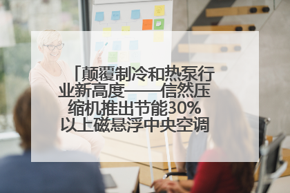颠覆制冷和热泵行业新高度——信然压缩机推出节能30%以上磁悬浮中央空调和磁悬浮热泵