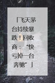飞天茅台持续暴跌！回收商：“快亏掉一台奔驰”