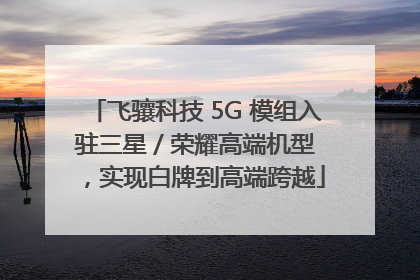 飞骧科技 5G 模组入驻三星 / 荣耀高端机型，实现白牌到高端跨越