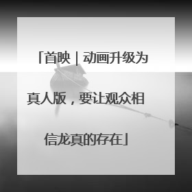 首映｜动画升级为真人版，要让观众相信龙真的存在