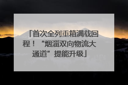 首次全列重箱满载回程！“烟淄双向物流大通道”提能升级