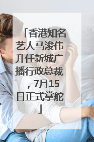 香港知名艺人马浚伟升任新城广播行政总裁，7月15日正式掌舵