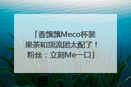 香飘飘Meco杯装果茶和顶流团太配了！粉丝：立刻Me一口