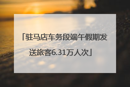 驻马店车务段端午假期发送旅客6.31万人次