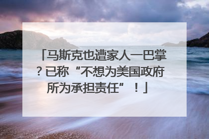 马斯克也遭家人一巴掌？已称“不想为美国政府所为承担责任”！