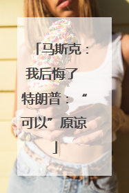 马斯克：我后悔了 特朗普：“可以”原谅