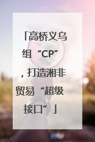高桥义乌组“CP”，打造湘非贸易“超级接口”