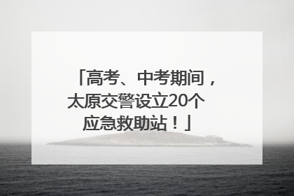 高考、中考期间，太原交警设立20个应急救助站！