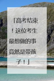 高考结束！这位考生最想做的事竟然是带孩子！