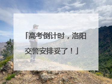 高考倒计时，洛阳交警安排妥了！