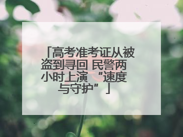 高考准考证从被盗到寻回 民警两小时上演 “速度与守护”