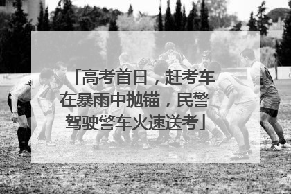 高考首日，赶考车在暴雨中抛锚，民警驾驶警车火速送考