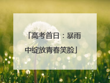 高考首日：暴雨中绽放青春笑脸