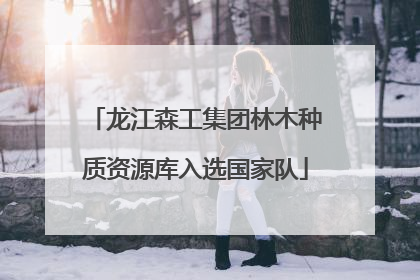 龙江森工集团林木种质资源库入选国家队
