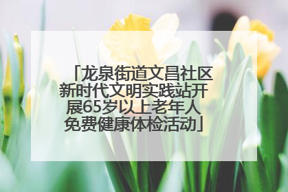龙泉街道文昌社区新时代文明实践站开展65岁以上老年人免费健康体检活动