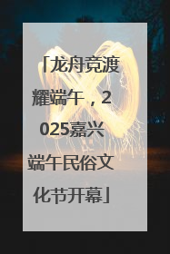 龙舟竞渡耀端午，2025嘉兴端午民俗文化节开幕