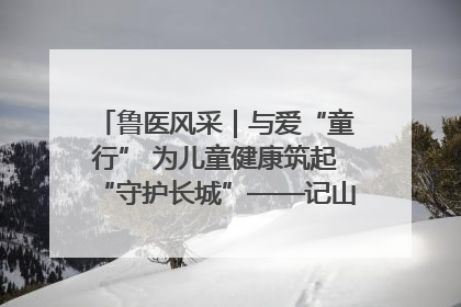 鲁医风采｜与爱“童行” 为儿童健康筑起“守护长城”——记山东省立第三医院儿科主任、主任医师马燕