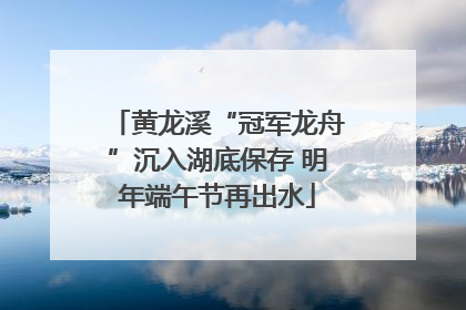 黄龙溪“冠军龙舟”沉入湖底保存 明年端午节再出水
