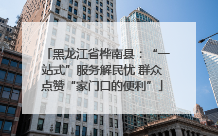 黑龙江省桦南县：“一站式”服务解民忧 群众点赞“家门口的便利”