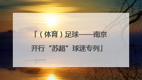 （体育）足球——南京开行“苏超”球迷专列