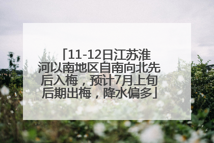 11-12日江苏淮河以南地区自南向北先后入梅，预计7月上旬后期出梅，降水偏多