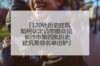 120处历史建筑如何认定请您提意见 长沙市第四批历史建筑推荐名单出炉