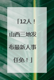 12人！山西三地发布最新人事任免！
