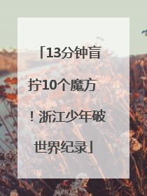 13分钟盲拧10个魔方！浙江少年破世界纪录