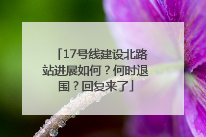 17号线建设北路站进展如何？何时退围？回复来了