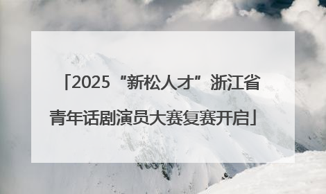 2025“新松人才”浙江省青年话剧演员大赛复赛开启