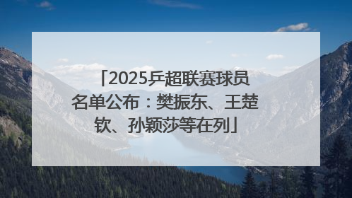 2025乒超联赛球员名单公布：樊振东、王楚钦、孙颖莎等在列
