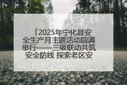 2025年宁化县安全生产月主题活动圆满举行——三级联动共筑安全防线 探索老区安全发展新路径