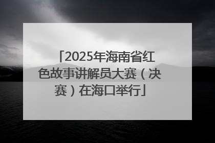 2025年海南省红色故事讲解员大赛（决赛）在海口举行