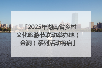 2025年湖南省乡村文化旅游节联动举办地（金洞）系列活动将启
