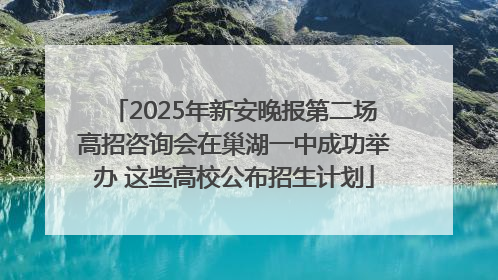 2025年新安晚报第二场高招咨询会在巢湖一中成功举办 这些高校公布招生计划